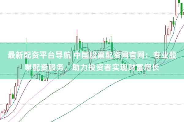 最新配资平台导航 中国股票配资网官网：专业股票配资服务，助力投资者实现财富增长
