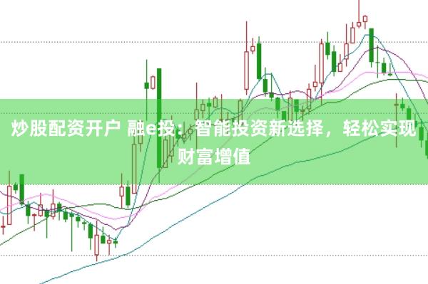 炒股配资开户 融e投：智能投资新选择，轻松实现财富增值