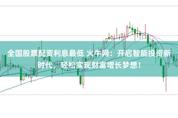 全国股票配资利息最低 火牛网：开启智能投资新时代，轻松实现财富增长梦想！