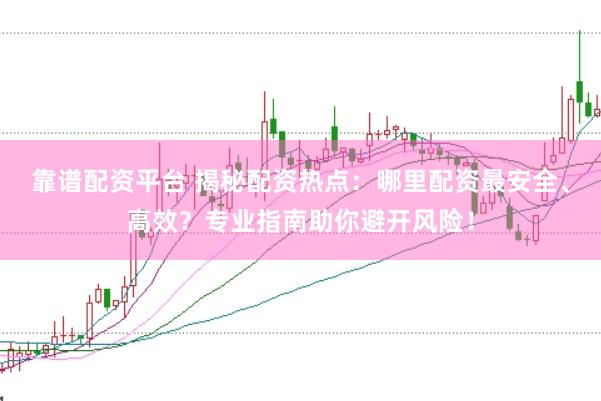 靠谱配资平台 揭秘配资热点：哪里配资最安全、高效？专业指南助你避开风险！