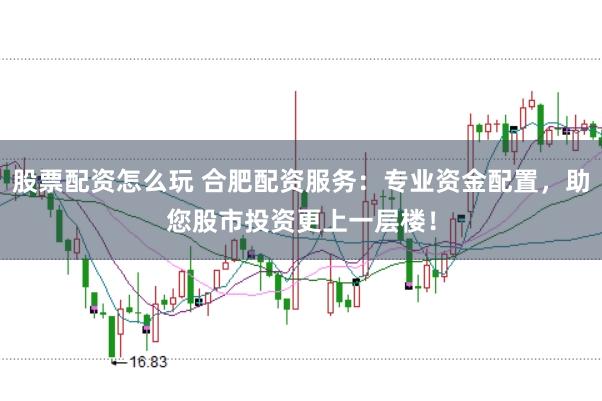 股票配资怎么玩 合肥配资服务：专业资金配置，助您股市投资更上一层楼！