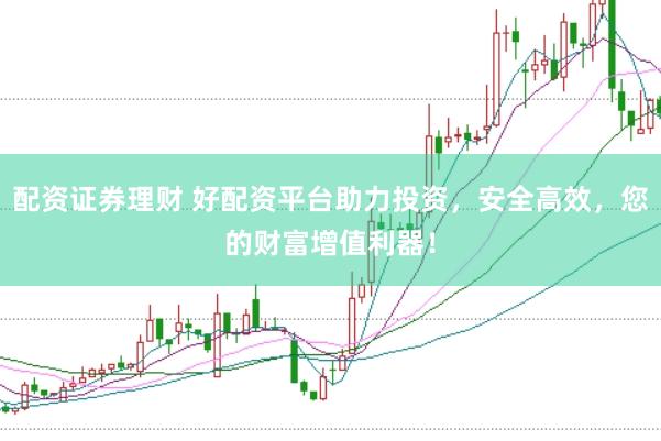 配资证券理财 好配资平台助力投资，安全高效，您的财富增值利器！