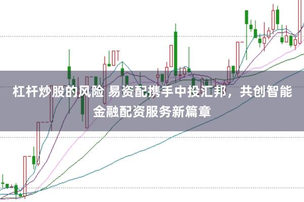 杠杆炒股的风险 易资配携手中投汇邦，共创智能金融配资服务新篇章