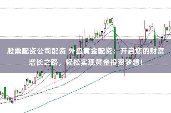 股票配资公司配资 外盘黄金配资：开启您的财富增长之路，轻松实现黄金投资梦想！