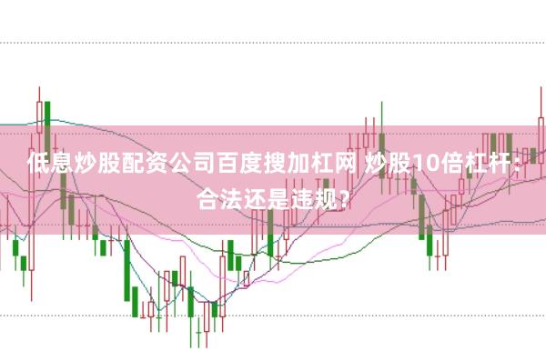 低息炒股配资公司百度搜加杠网 炒股10倍杠杆：合法还是违规？