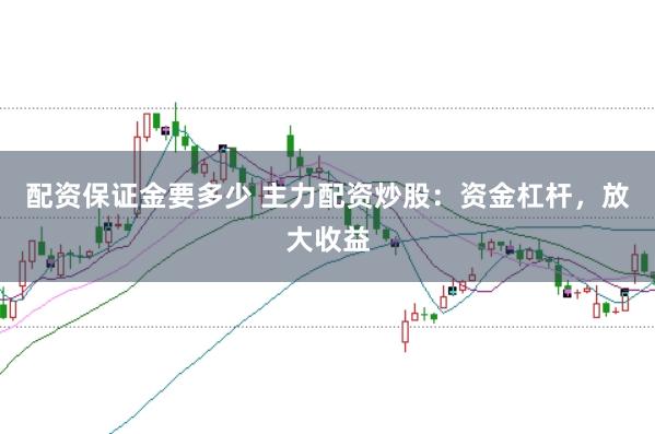 配资保证金要多少 主力配资炒股：资金杠杆，放大收益