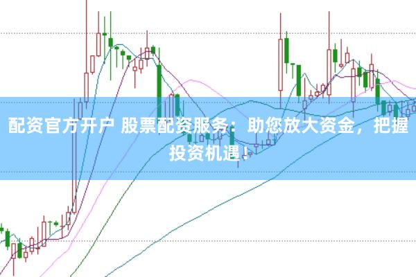 配资官方开户 股票配资服务：助您放大资金，把握投资机遇！
