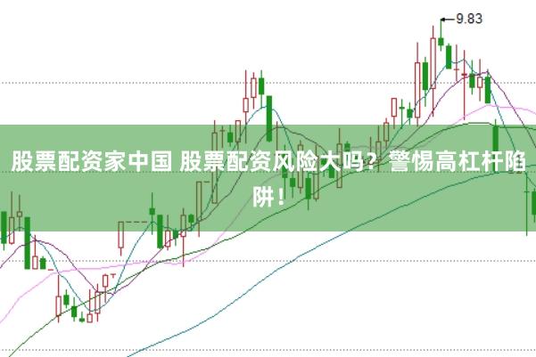 股票配资家中国 股票配资风险大吗？警惕高杠杆陷阱！
