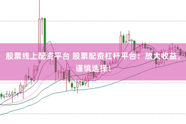 股票线上配资平台 股票配资杠杆平台：放大收益，谨慎选择！