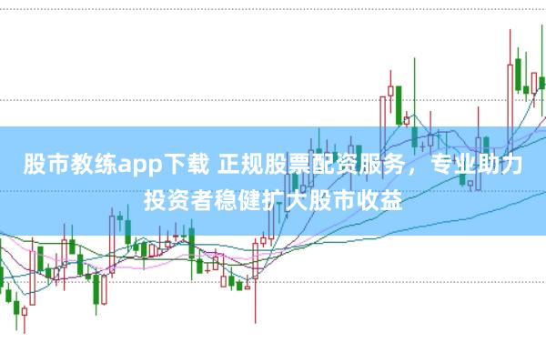 股市教练app下载 正规股票配资服务，专业助力投资者稳健扩大股市收益
