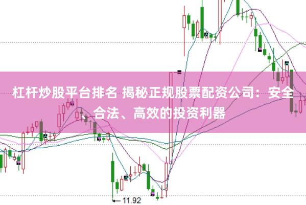 杠杆炒股平台排名 揭秘正规股票配资公司：安全、合法、高效的投资利器