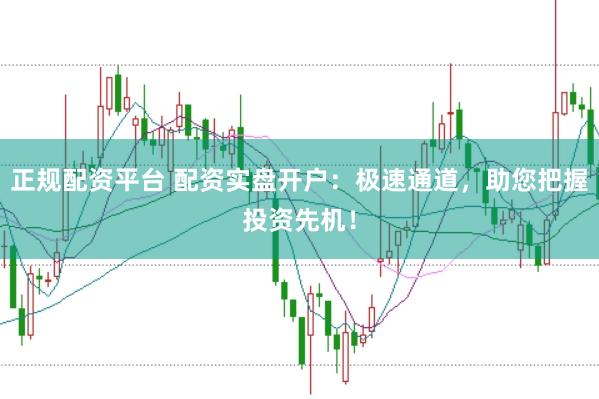 正规配资平台 配资实盘开户：极速通道，助您把握投资先机！