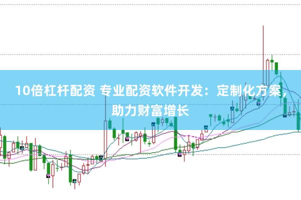10倍杠杆配资 专业配资软件开发：定制化方案，助力财富增长