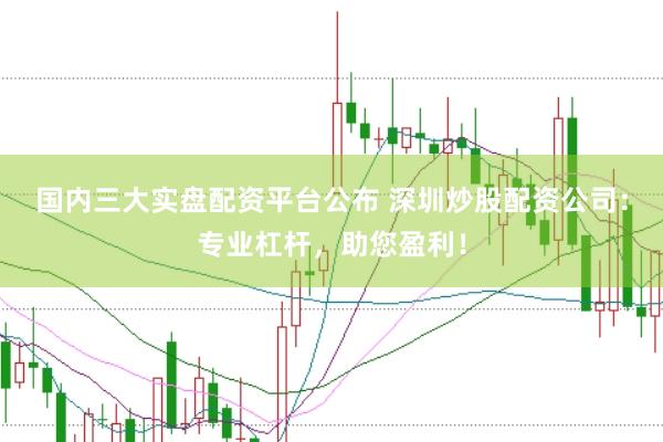 国内三大实盘配资平台公布 深圳炒股配资公司：专业杠杆，助您盈利！