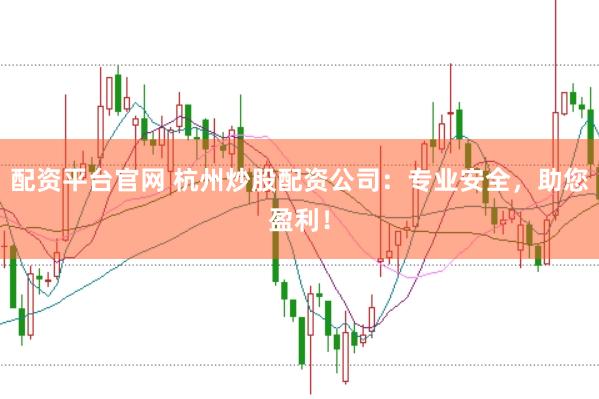 配资平台官网 杭州炒股配资公司：专业安全，助您盈利！
