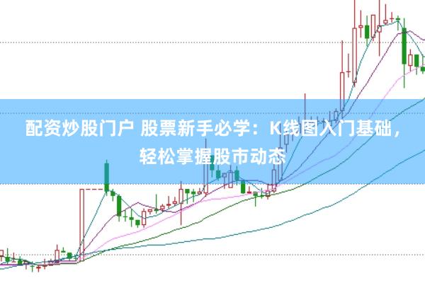 配资炒股门户 股票新手必学：K线图入门基础，轻松掌握股市动态