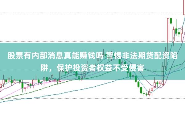 股票有内部消息真能赚钱吗 警惕非法期货配资陷阱，保护投资者权益不受侵害