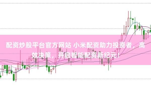 配资炒股平台官方网站 小米配资助力投资者，高效决策，开启智能配资新纪元！