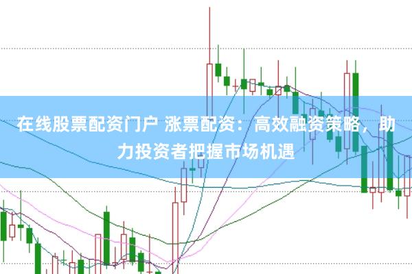 在线股票配资门户 涨票配资：高效融资策略，助力投资者把握市场机遇