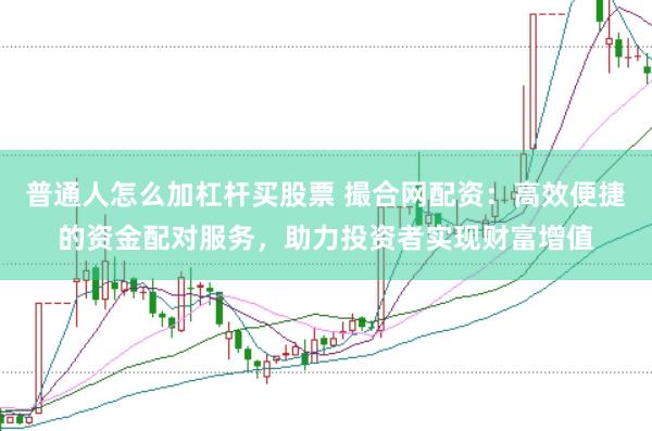 普通人怎么加杠杆买股票 撮合网配资：高效便捷的资金配对服务，助力投资者实现财富增值