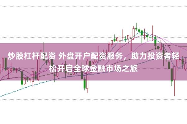 炒股杠杆配资 外盘开户配资服务，助力投资者轻松开启全球金融市场之旅