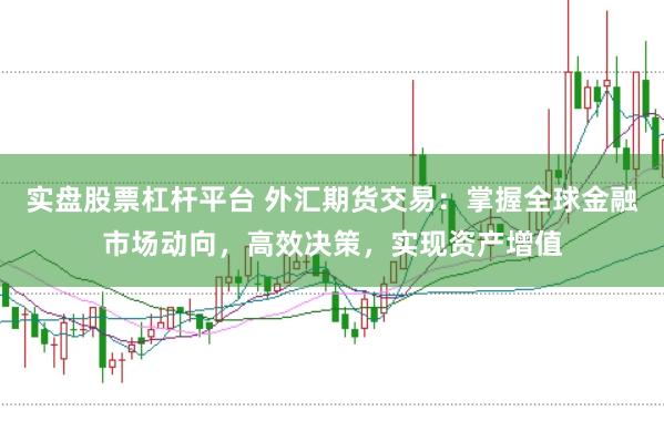 实盘股票杠杆平台 外汇期货交易：掌握全球金融市场动向，高效决策，实现资产增值