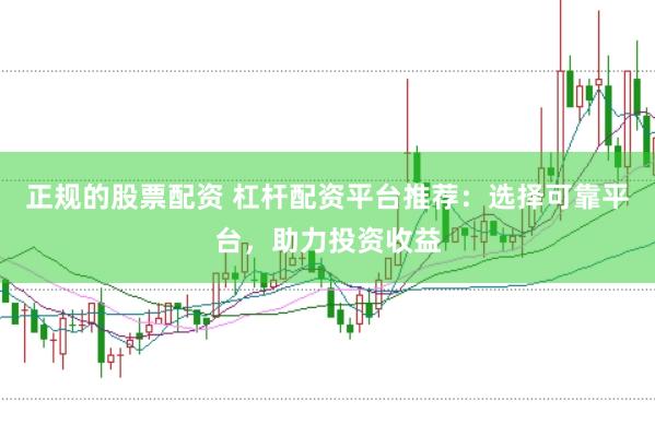 正规的股票配资 杠杆配资平台推荐：选择可靠平台，助力投资收益