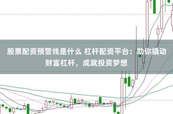 股票配资预警线是什么 杠杆配资平台：助你撬动财富杠杆，成就投资梦想