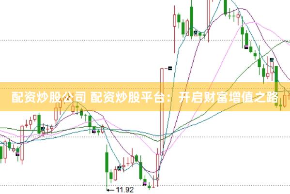 配资炒股公司 配资炒股平台：开启财富增值之路