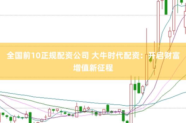 全国前10正规配资公司 大牛时代配资：开启财富增值新征程