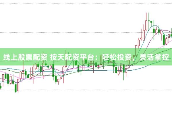 线上股票配资 按天配资平台：轻松投资，灵活掌控