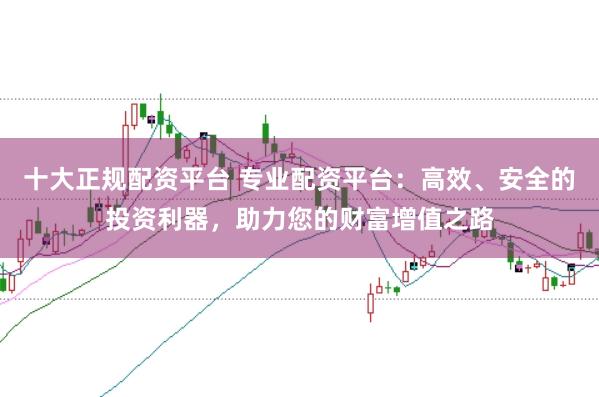 十大正规配资平台 专业配资平台：高效、安全的投资利器，助力您的财富增值之路