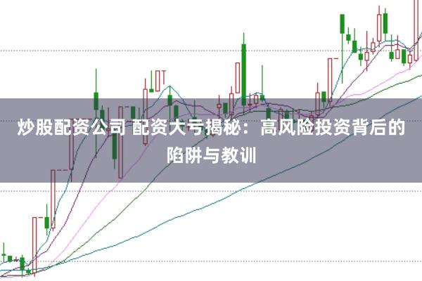 炒股配资公司 配资大亏揭秘：高风险投资背后的陷阱与教训