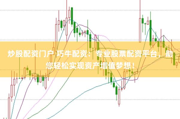 炒股配资门户 巧牛配资：专业股票配资平台，助您轻松实现资产增值梦想！