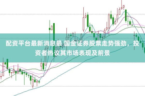 配资平台最新消息最 国金证券股票走势强劲，投资者热议其市场表现及前景