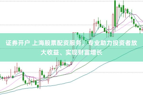 证券开户 上海股票配资服务，专业助力投资者放大收益、实现财富增长