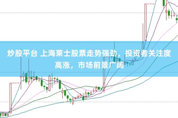 炒股平台 上海莱士股票走势强劲，投资者关注度高涨，市场前景广阔