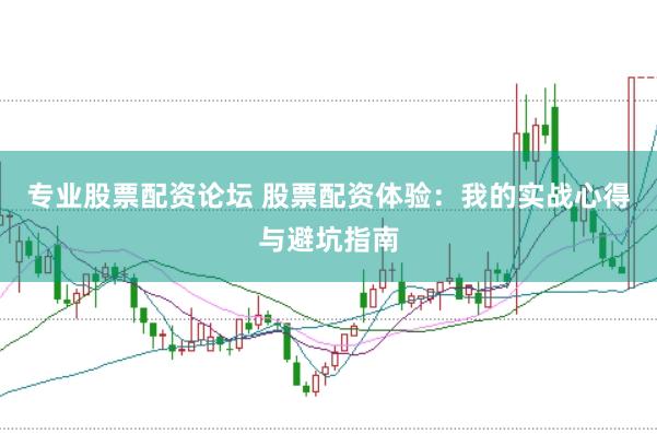 专业股票配资论坛 股票配资体验：我的实战心得与避坑指南