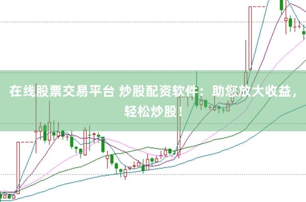 在线股票交易平台 炒股配资软件：助您放大收益，轻松炒股！