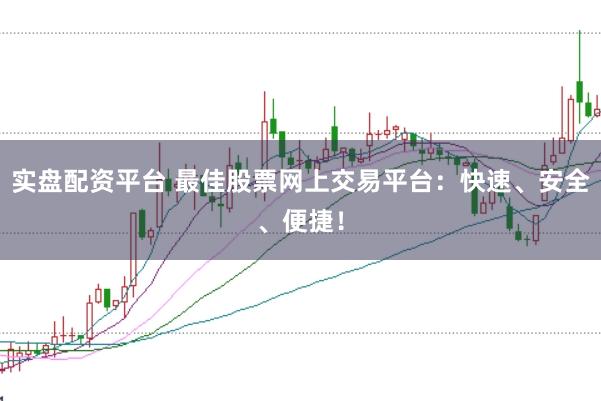 实盘配资平台 最佳股票网上交易平台：快速、安全、便捷！