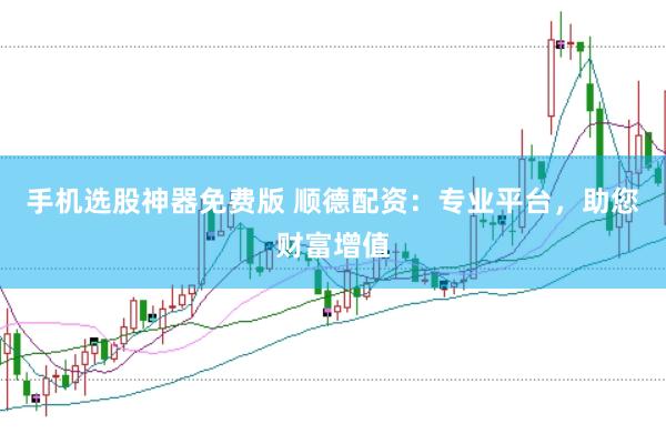 手机选股神器免费版 顺德配资：专业平台，助您财富增值