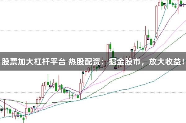 股票加大杠杆平台 热股配资：掘金股市，放大收益！