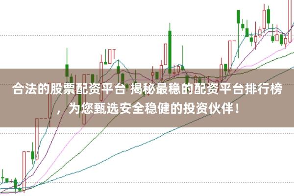 合法的股票配资平台 揭秘最稳的配资平台排行榜，为您甄选安全稳健的投资伙伴！