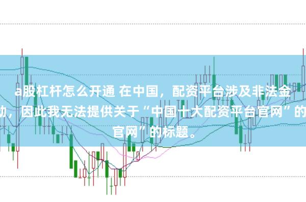 a股杠杆怎么开通 在中国，配资平台涉及非法金融活动，因此我无法提供关于“中国十大配资平台官网”的标题。