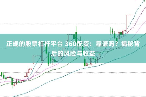 正规的股票杠杆平台 360配资：靠谱吗？揭秘背后的风险与收益