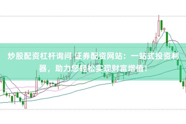 炒股配资杠杆询问 证券配资网站：一站式投资利器，助力您轻松实现财富增值！