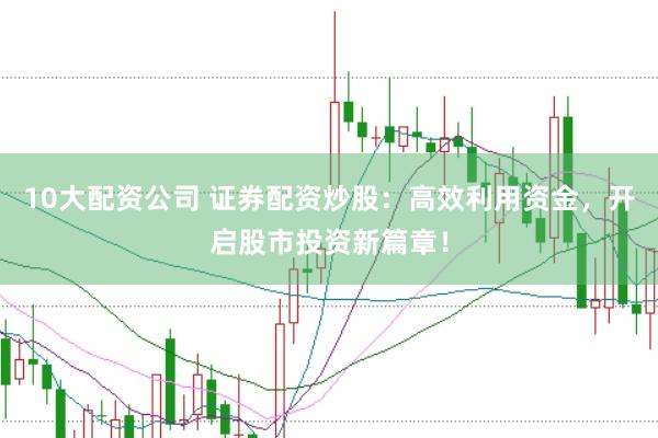10大配资公司 证券配资炒股：高效利用资金，开启股市投资新篇章！
