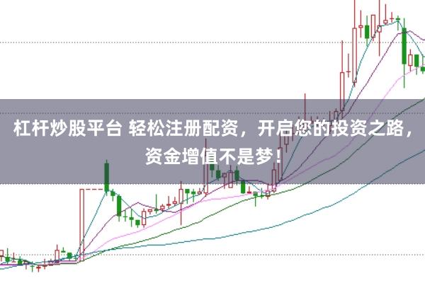 杠杆炒股平台 轻松注册配资，开启您的投资之路，资金增值不是梦！