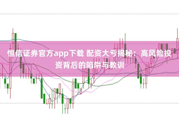恒信证券官方app下载 配资大亏揭秘：高风险投资背后的陷阱与教训