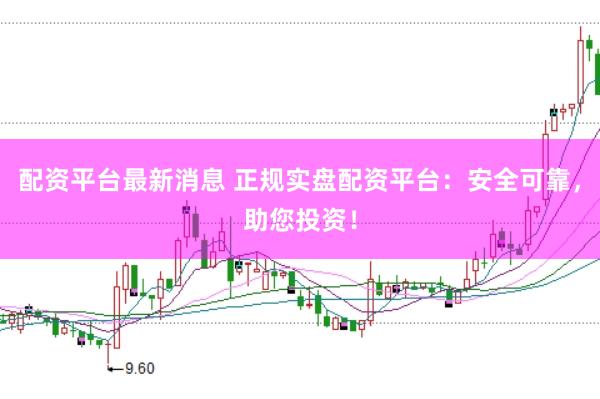 配资平台最新消息 正规实盘配资平台：安全可靠，助您投资！